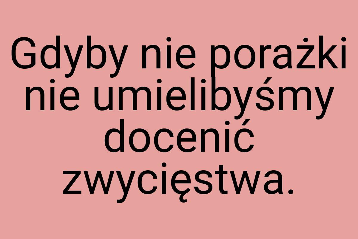 Gdyby nie porażki nie umielibyśmy docenić zwycięstwa