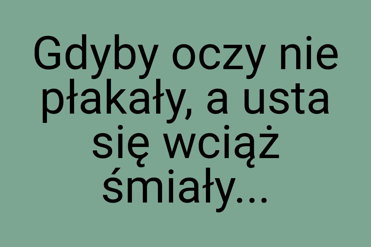 Gdyby oczy nie płakały, a usta się wciąż śmiały