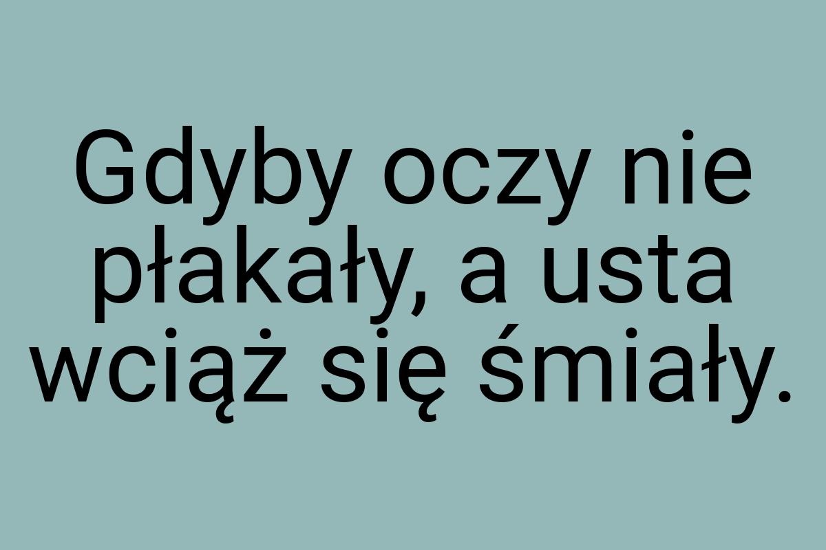 Gdyby oczy nie płakały, a usta wciąż się śmiały