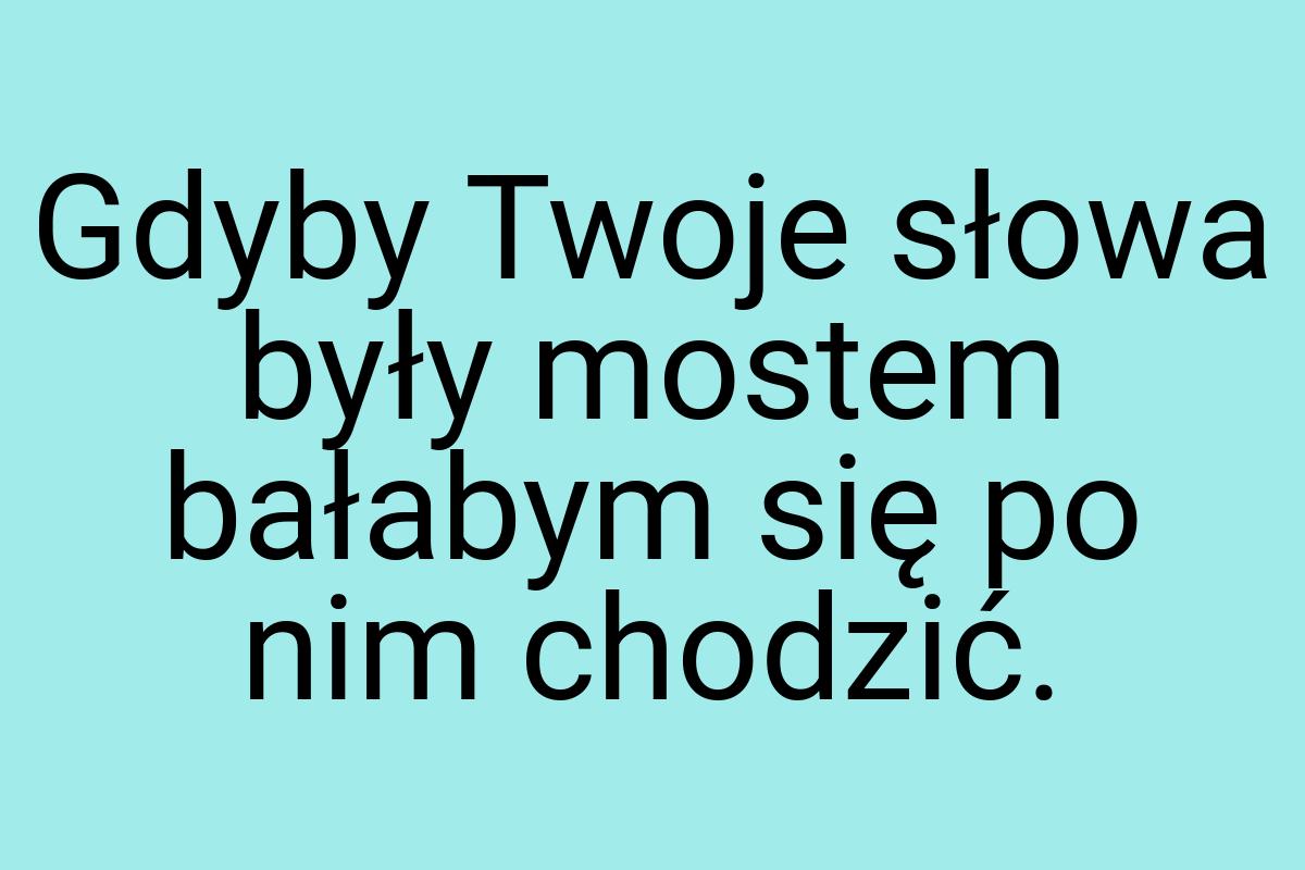 Gdyby Twoje słowa były mostem bałabym się po nim chodzić