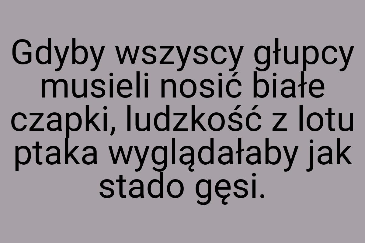 Gdyby wszyscy głupcy musieli nosić białe czapki, ludzkość z