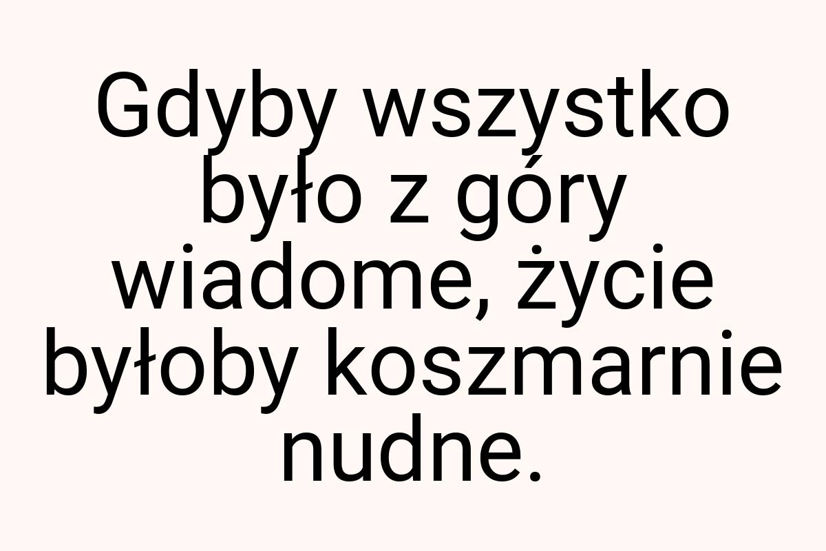 Gdyby wszystko było z góry wiadome, życie byłoby koszmarnie