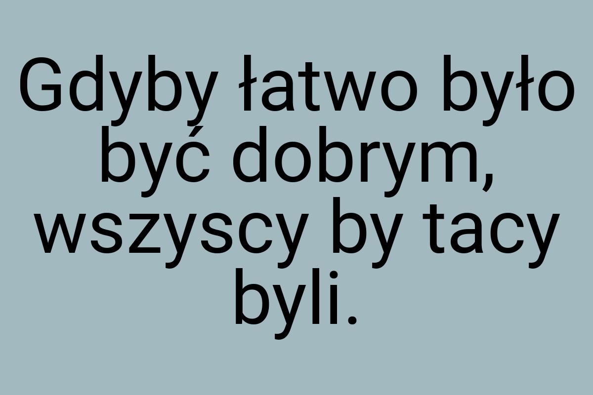 Gdyby łatwo było być dobrym, wszyscy by tacy byli