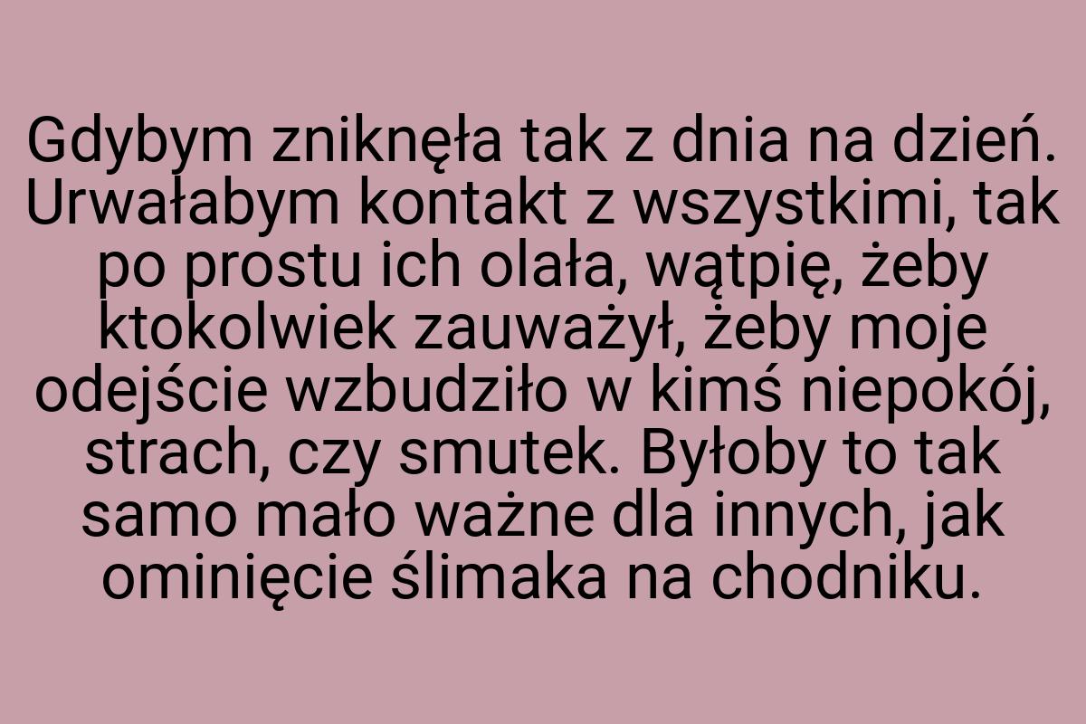 Gdybym zniknęła tak z dnia na dzień. Urwałabym kontakt z