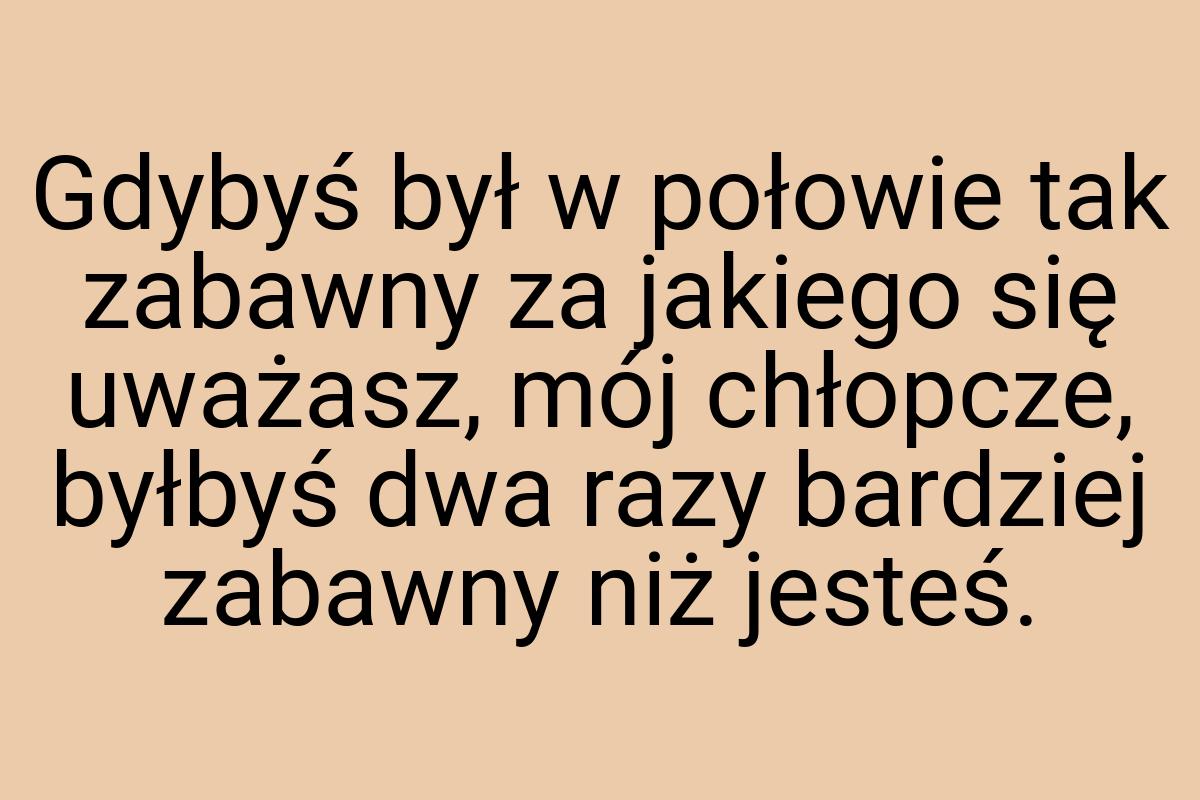 Gdybyś był w połowie tak zabawny za jakiego się uważasz