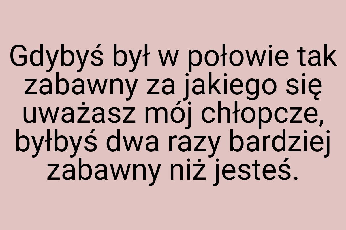 Gdybyś był w połowie tak zabawny za jakiego się uważasz mój