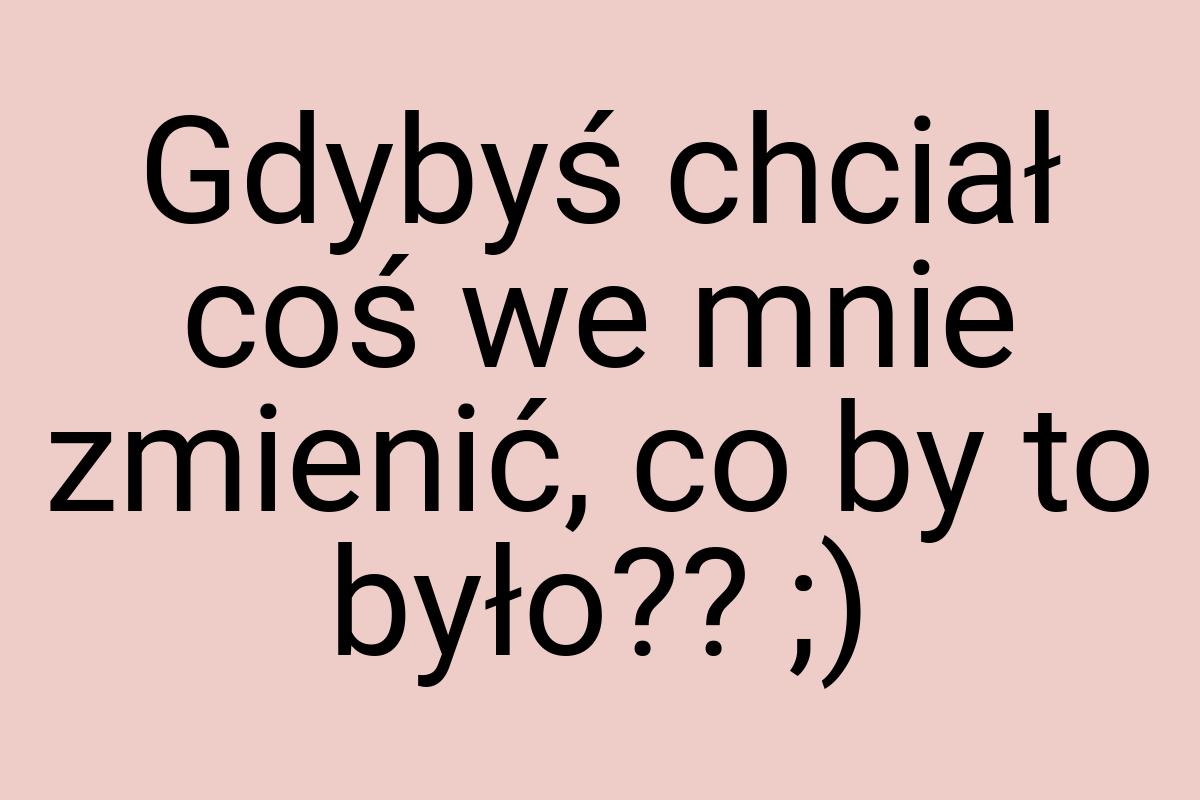 Gdybyś chciał coś we mnie zmienić, co by to było