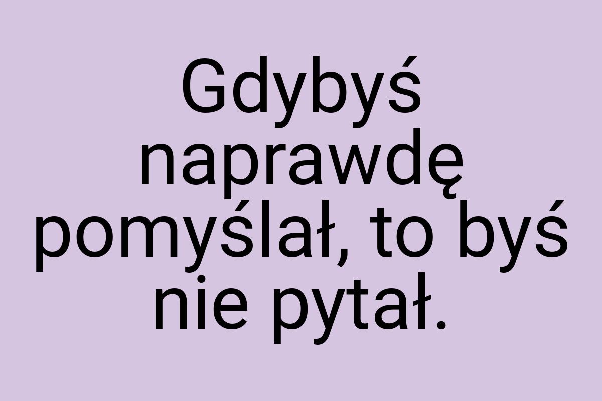 Gdybyś naprawdę pomyślał, to byś nie pytał