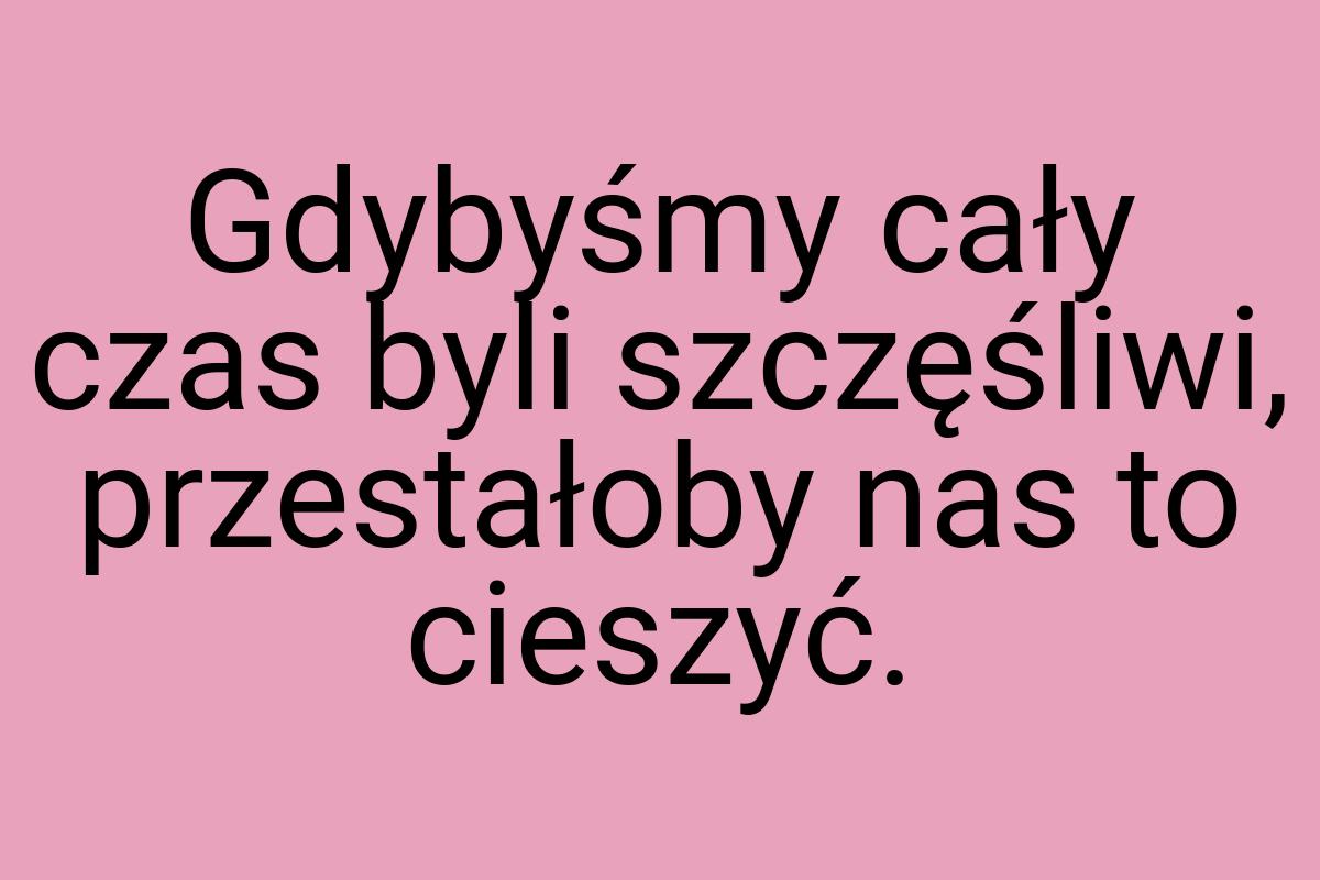 Gdybyśmy cały czas byli szczęśliwi, przestałoby nas to