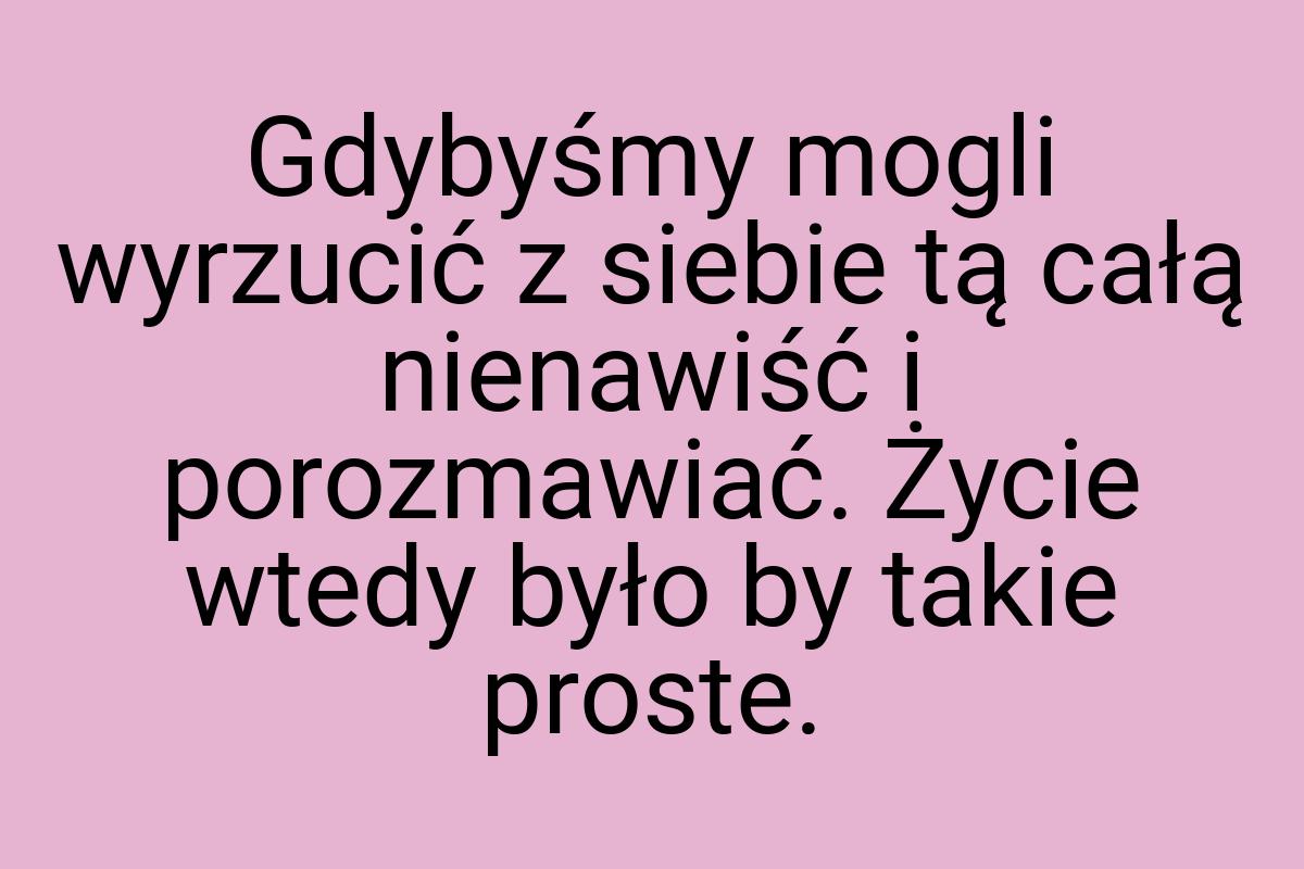 Gdybyśmy mogli wyrzucić z siebie tą całą nienawiść i