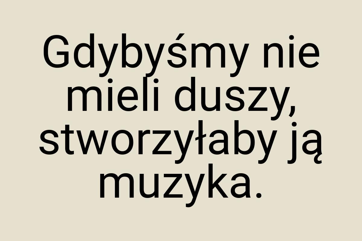 Gdybyśmy nie mieli duszy, stworzyłaby ją muzyka