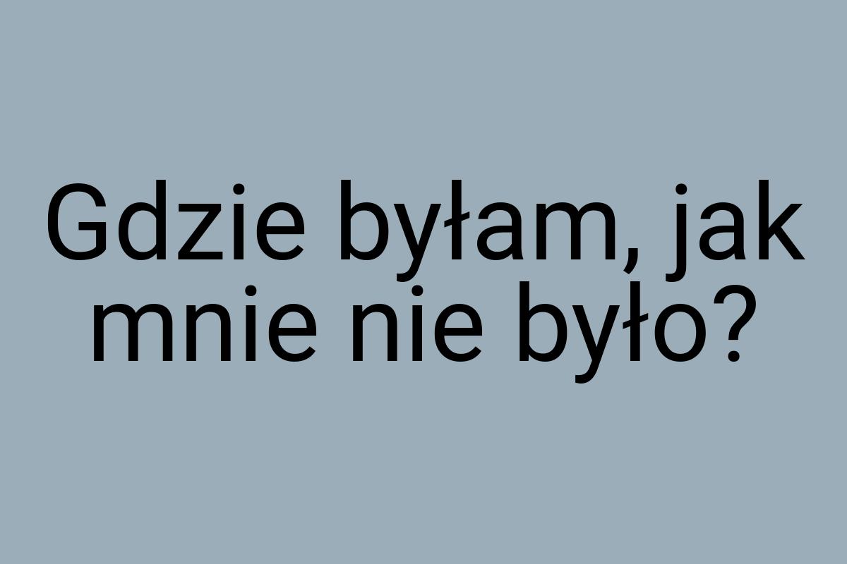 Gdzie byłam, jak mnie nie było