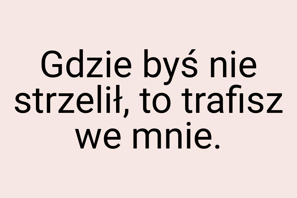 Gdzie byś nie strzelił, to trafisz we mnie