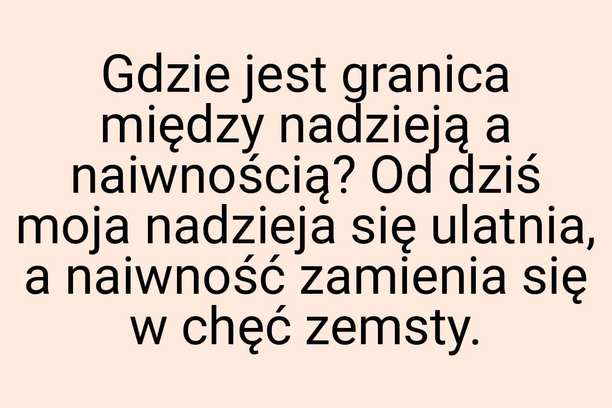 Gdzie jest granica między nadzieją a naiwnością? Od dziś