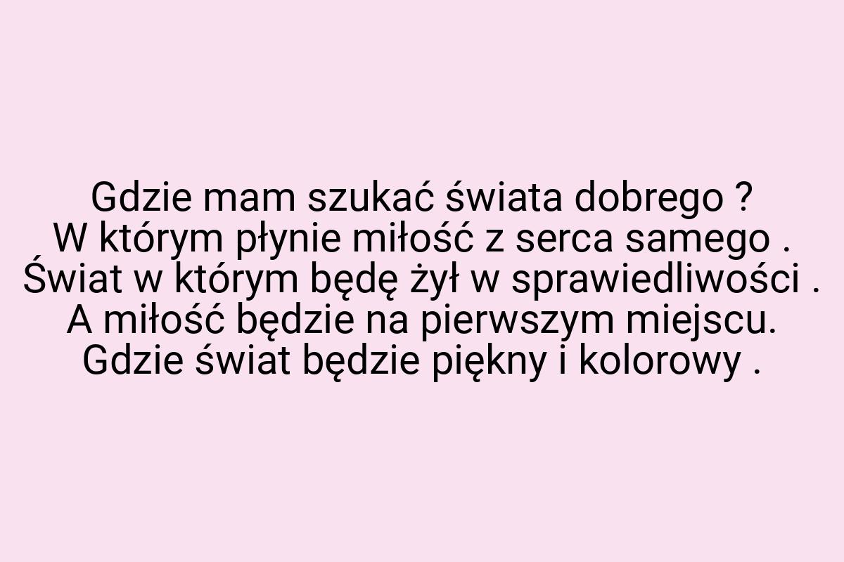 Gdzie mam szukać świata dobrego ? W którym płynie miłość z