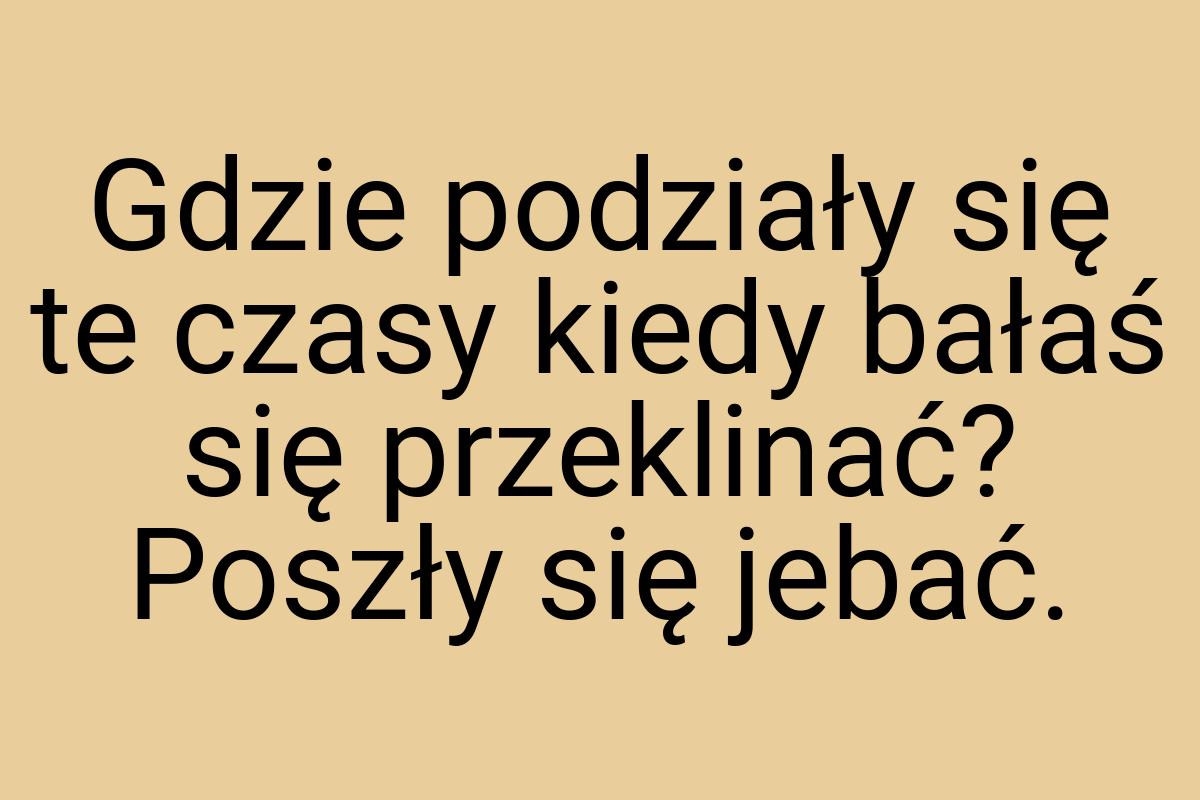 Gdzie podziały się te czasy kiedy bałaś się przeklinać