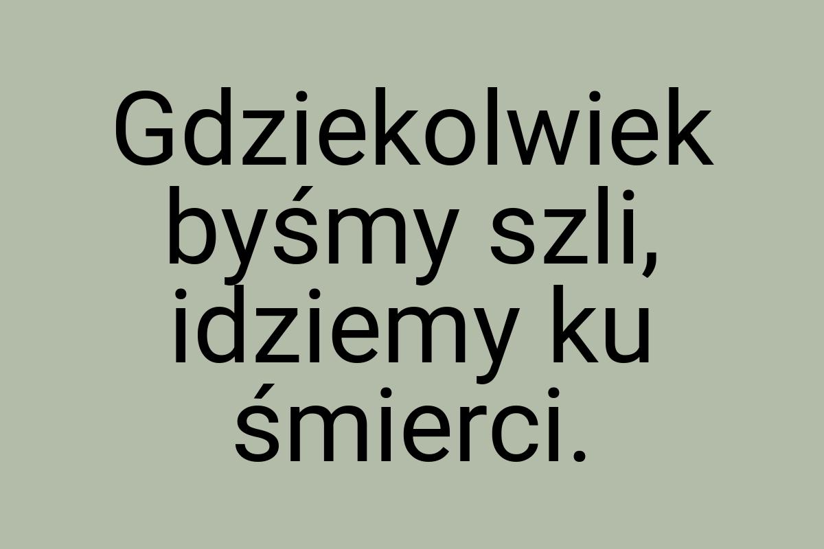 Gdziekolwiek byśmy szli, idziemy ku śmierci