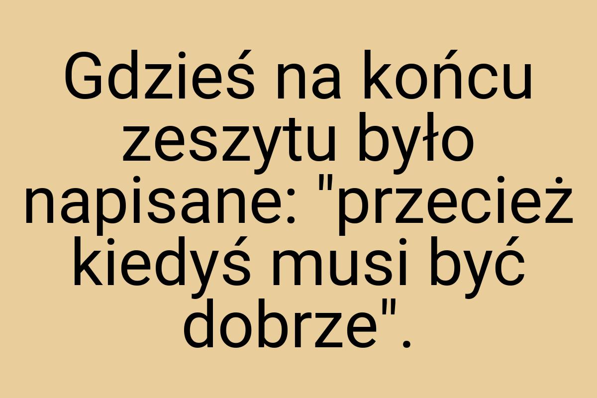 Gdzieś na końcu zeszytu było napisane: "przecież kiedyś