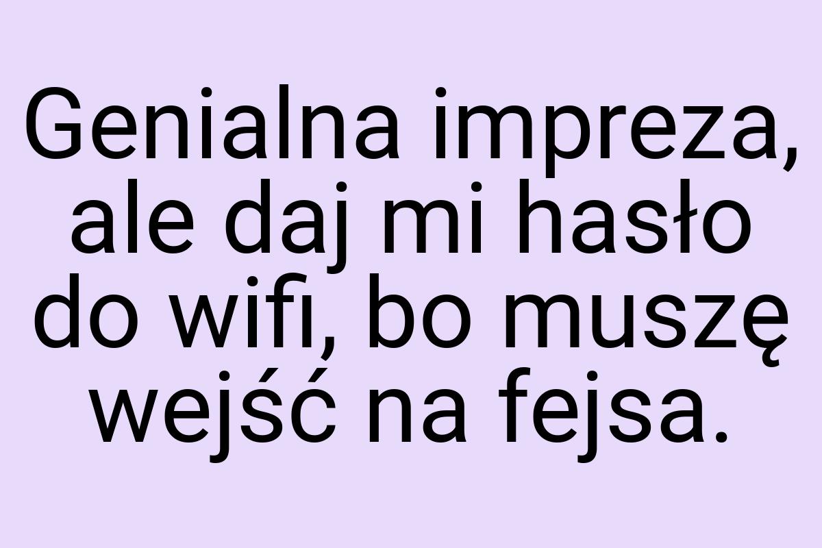 Genialna impreza, ale daj mi hasło do wifi, bo muszę wejść