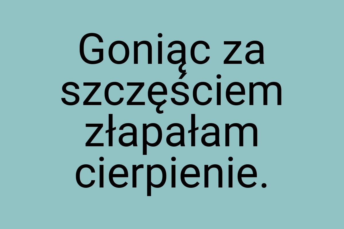 Goniąc za szczęściem złapałam cierpienie