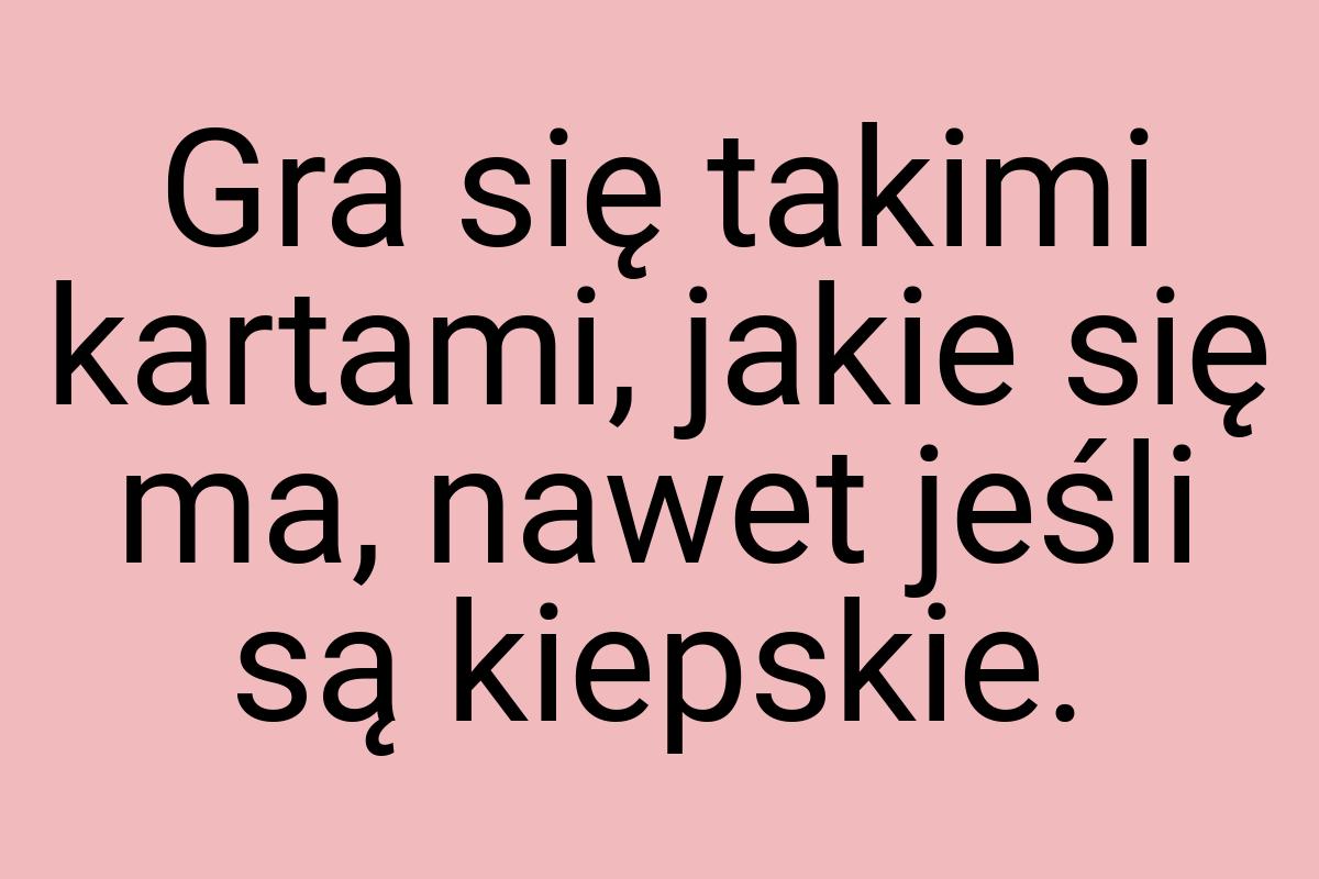 Gra się takimi kartami, jakie się ma, nawet jeśli są