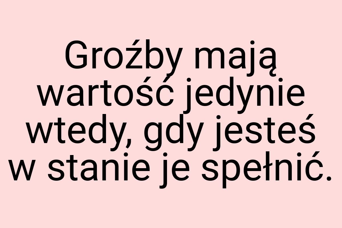 Groźby mają wartość jedynie wtedy, gdy jesteś w stanie je