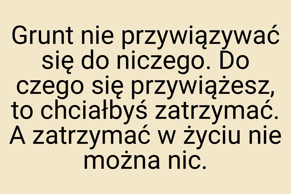 Grunt nie przywiązywać się do niczego. Do czego się