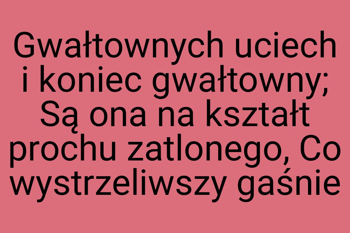 Gwałtownych uciech i koniec gwałtowny; Są ona na kształt