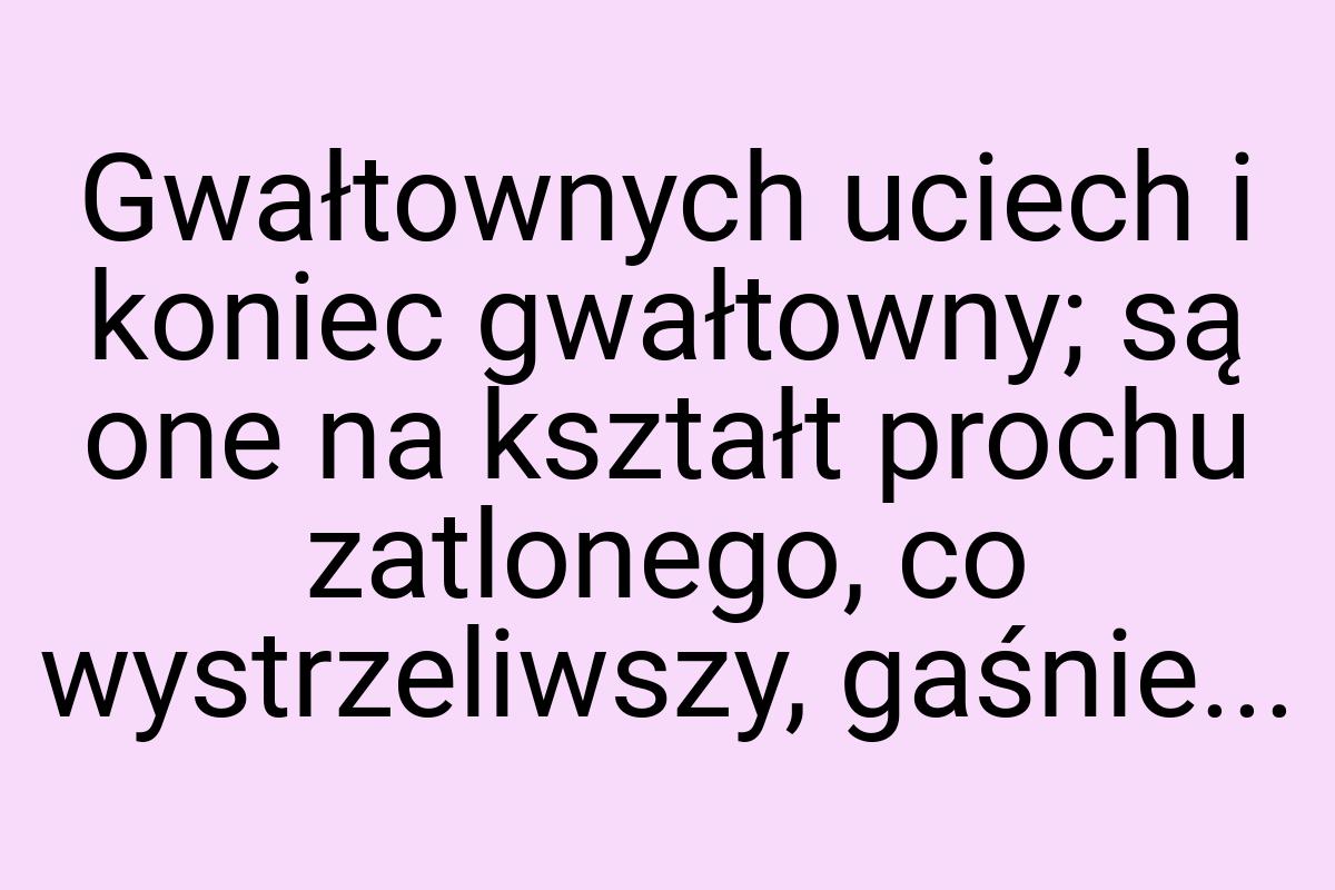 Gwałtownych uciech i koniec gwałtowny; są one na kształt