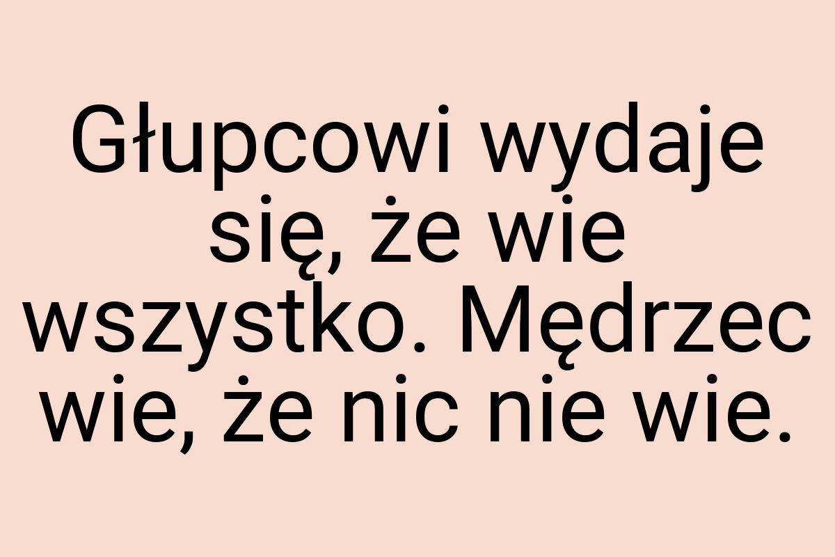 Głupcowi wydaje się, że wie wszystko. Mędrzec wie, że nic