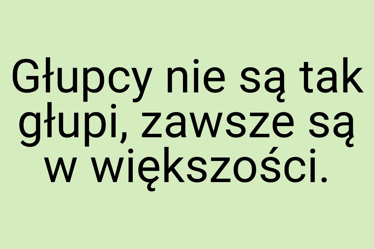 Głupcy nie są tak głupi, zawsze są w większości