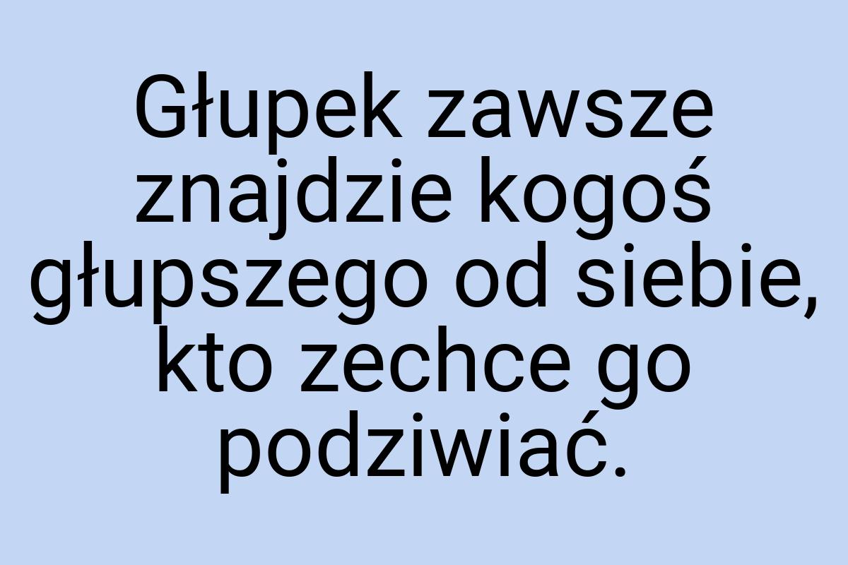 Głupek zawsze znajdzie kogoś głupszego od siebie, kto