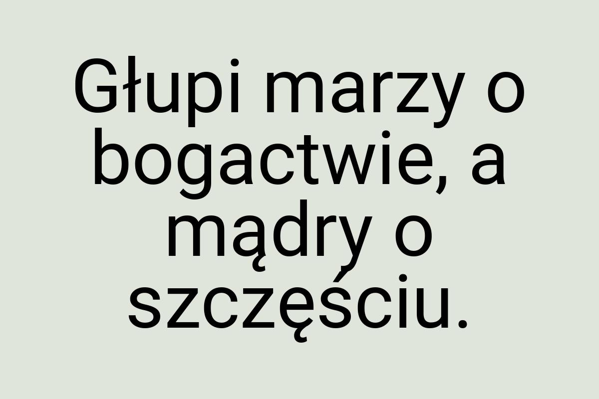 Głupi marzy o bogactwie, a mądry o szczęściu