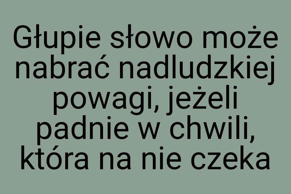 Głupie słowo może nabrać nadludzkiej powagi, jeżeli padnie