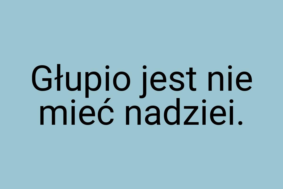 Głupio jest nie mieć nadziei