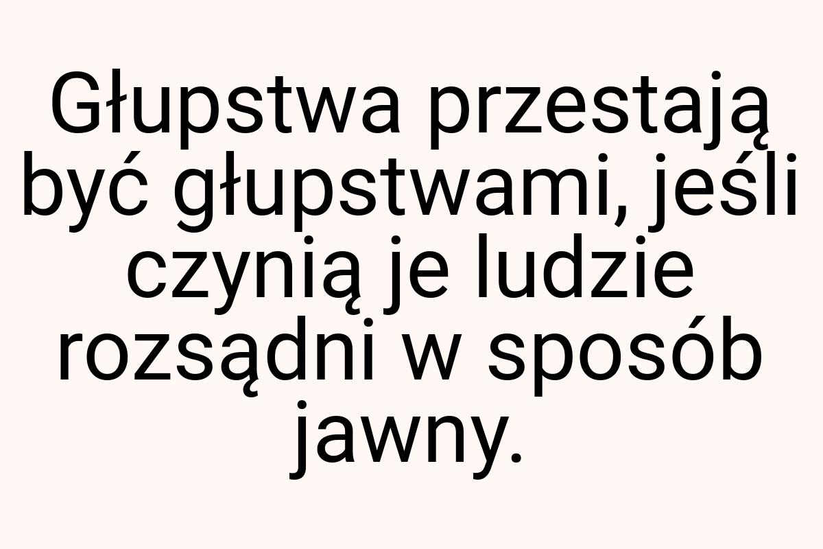 Głupstwa przestają być głupstwami, jeśli czynią je ludzie