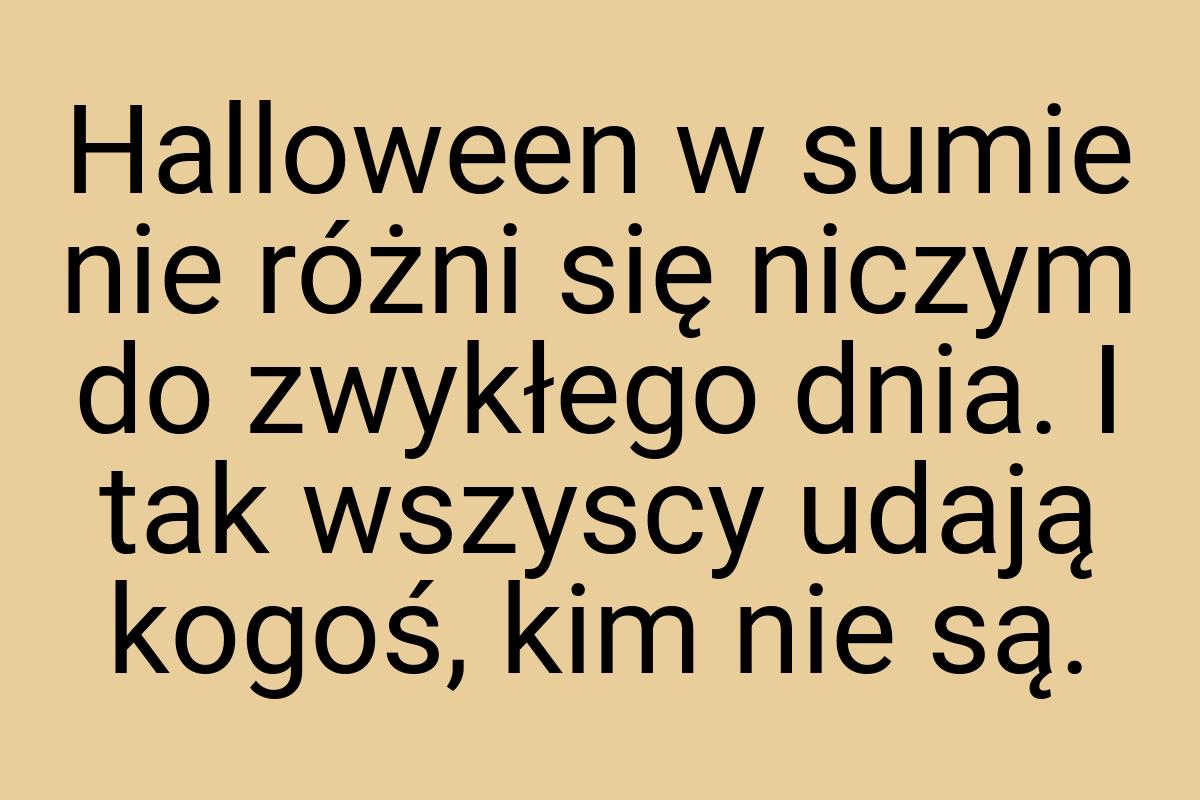 Halloween w sumie nie różni się niczym do zwykłego dnia. I