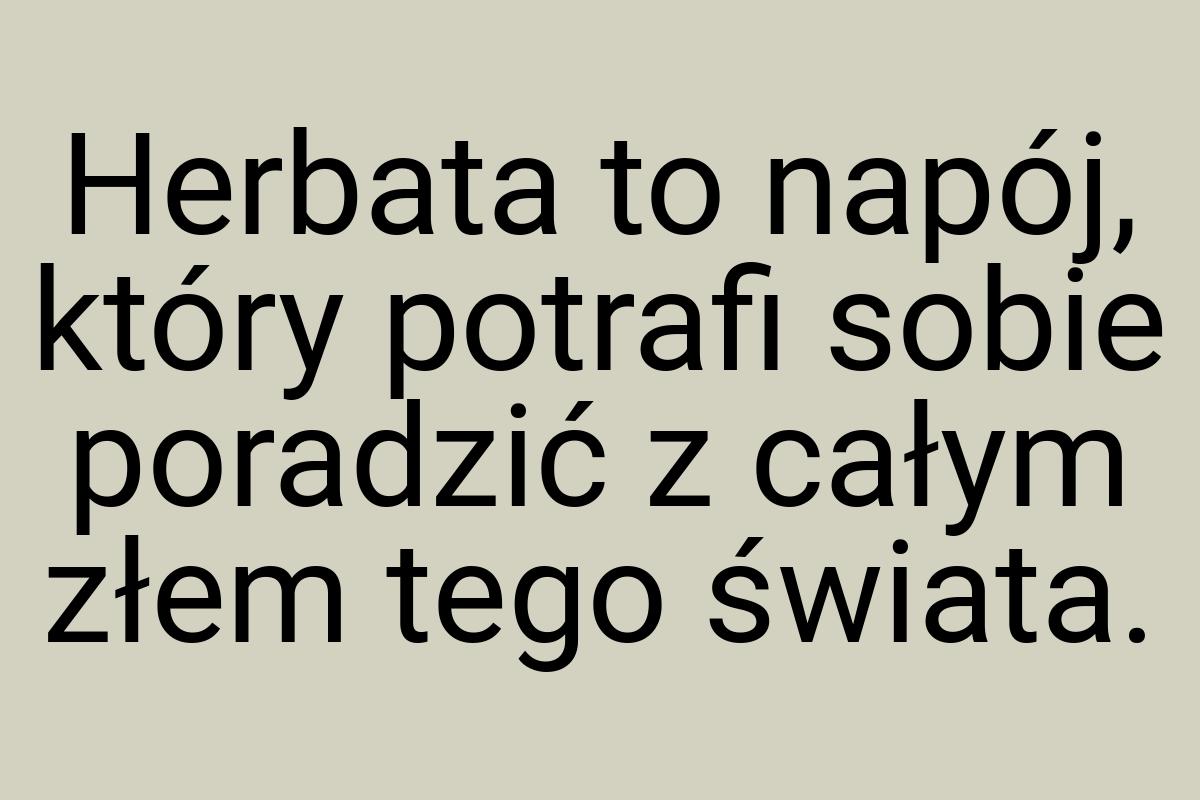 Herbata to napój, który potrafi sobie poradzić z całym złem