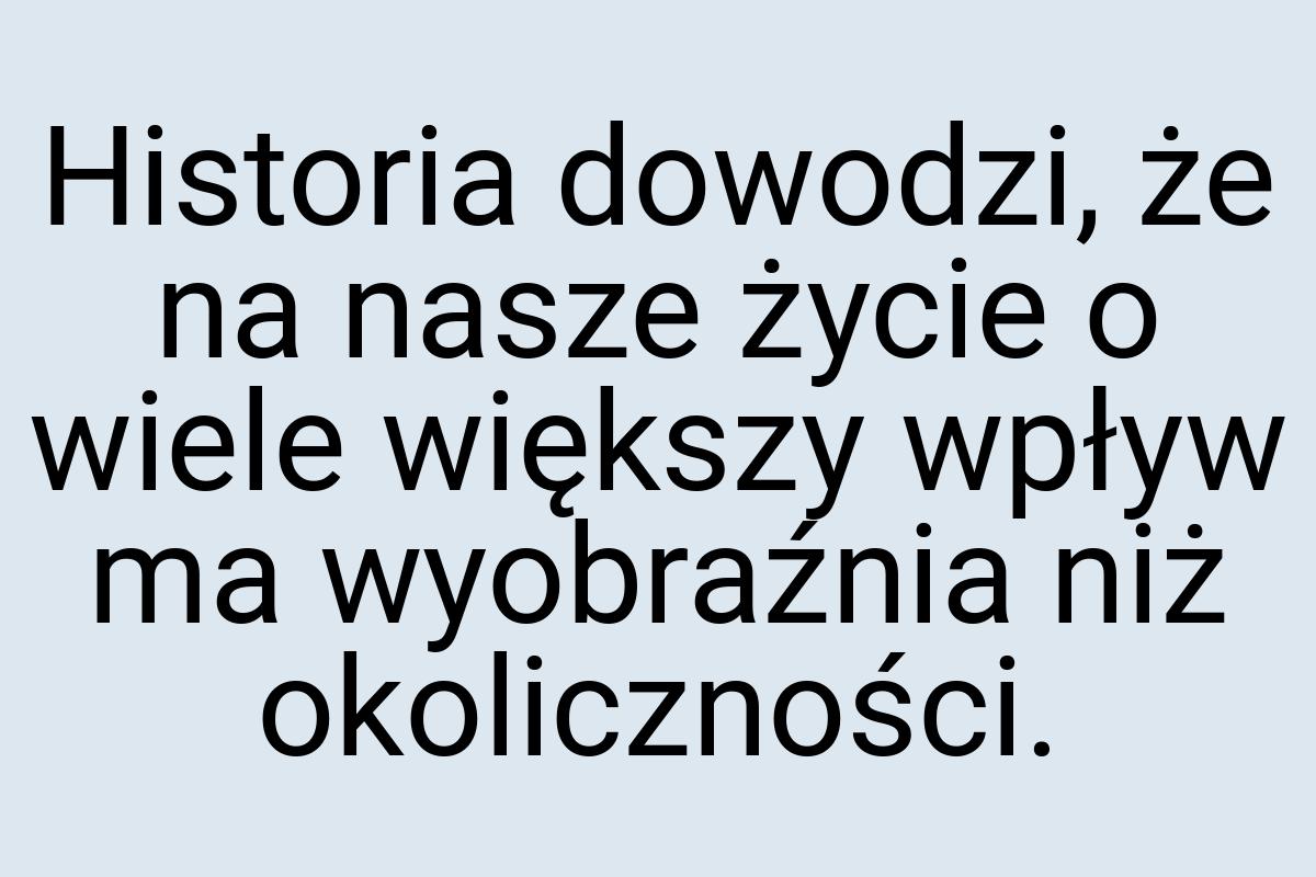 Historia dowodzi, że na nasze życie o wiele większy wpływ