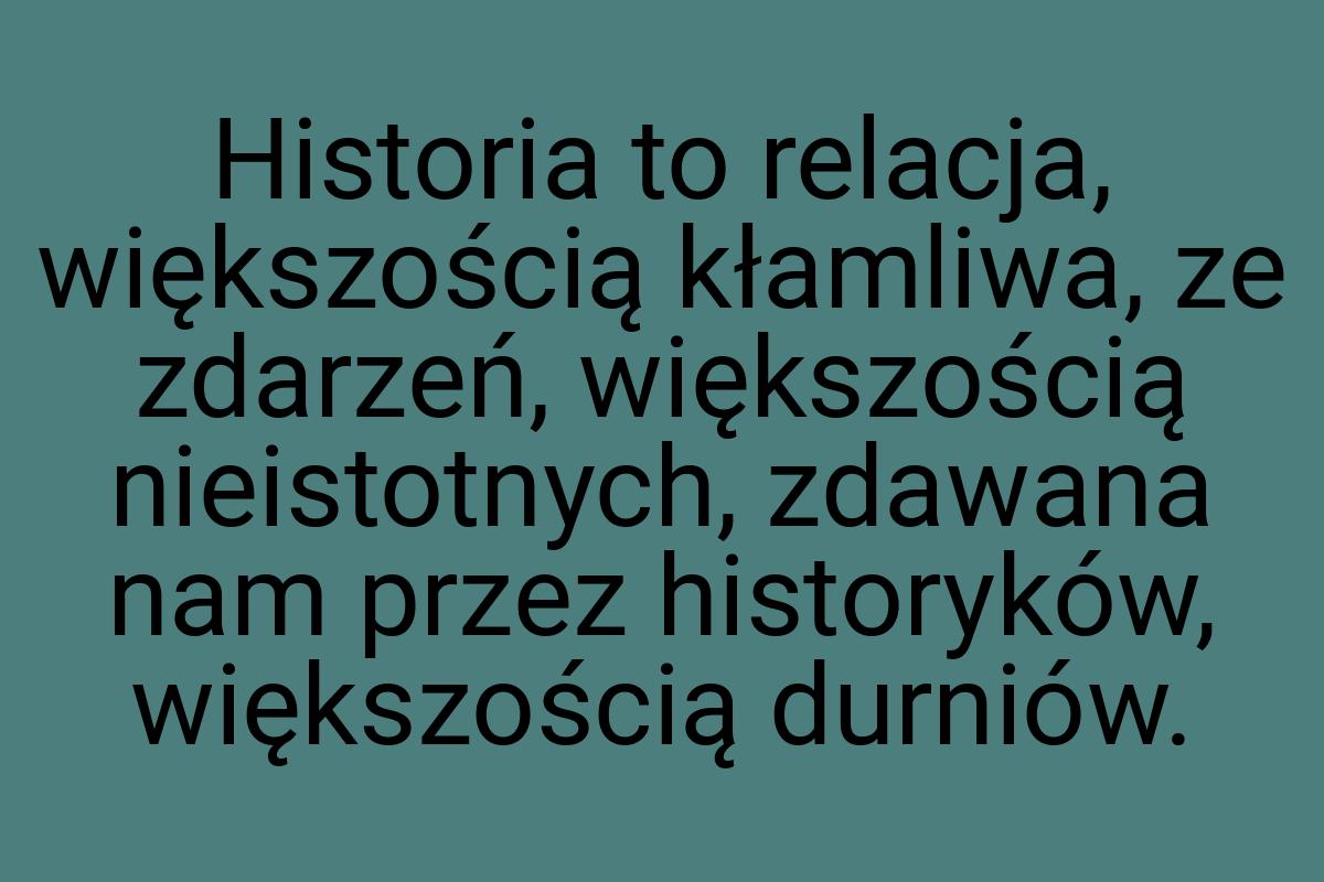 Historia to relacja, większością kłamliwa, ze zdarzeń