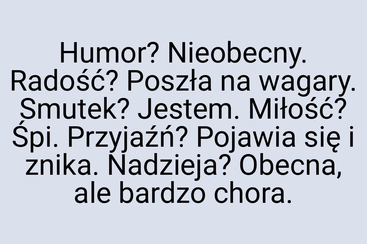 Humor? Nieobecny. Radość? Poszła na wagary. Smutek? Jestem