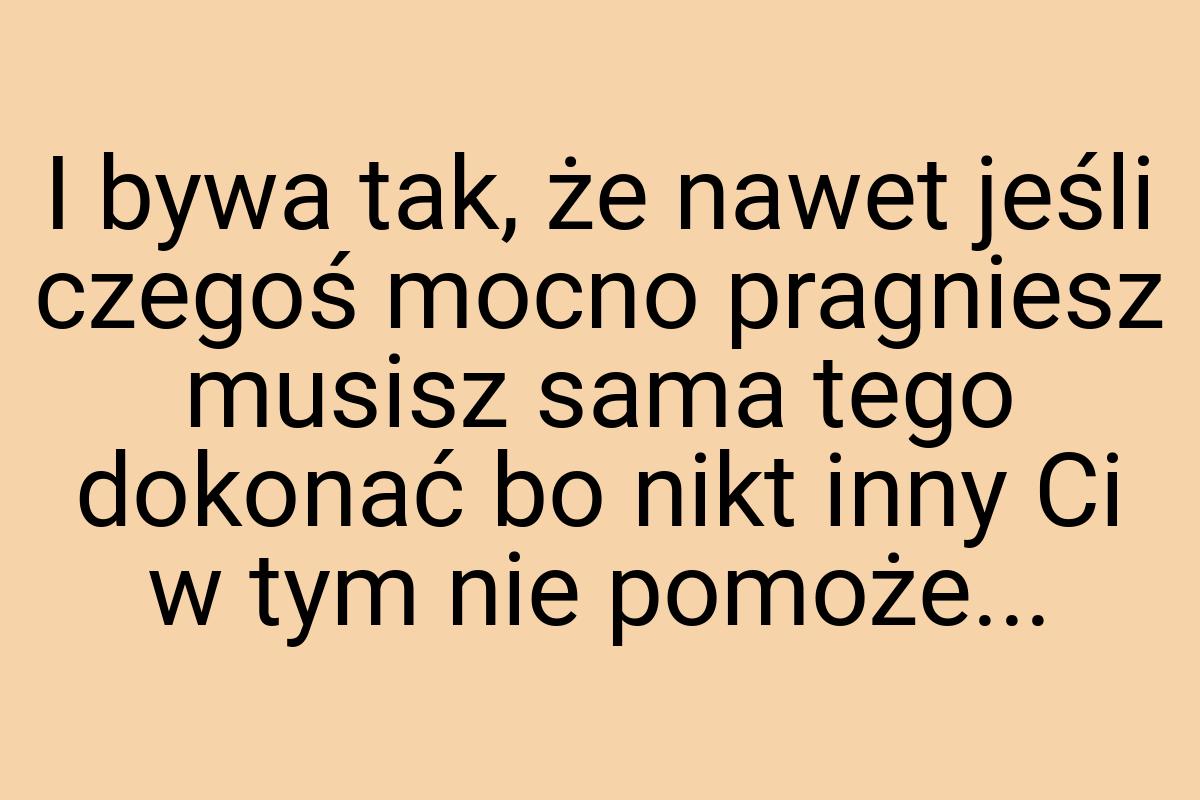 I bywa tak, że nawet jeśli czegoś mocno pragniesz musisz