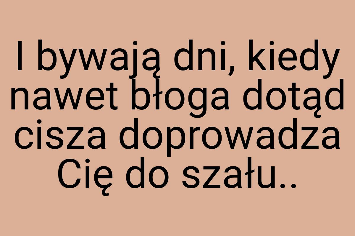 I bywają dni, kiedy nawet błoga dotąd cisza doprowadza Cię