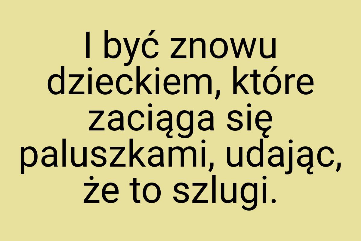 I być znowu dzieckiem, które zaciąga się paluszkami