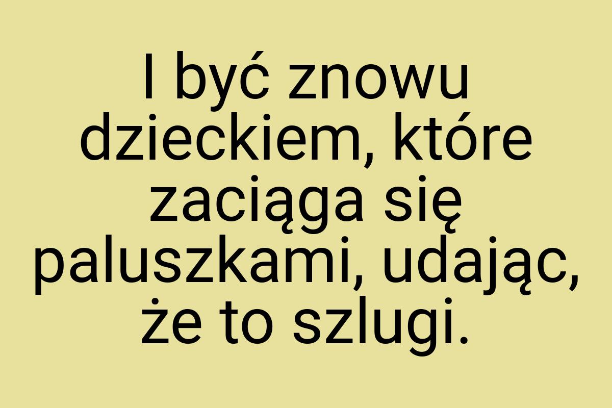 I być znowu dzieckiem, które zaciąga się paluszkami