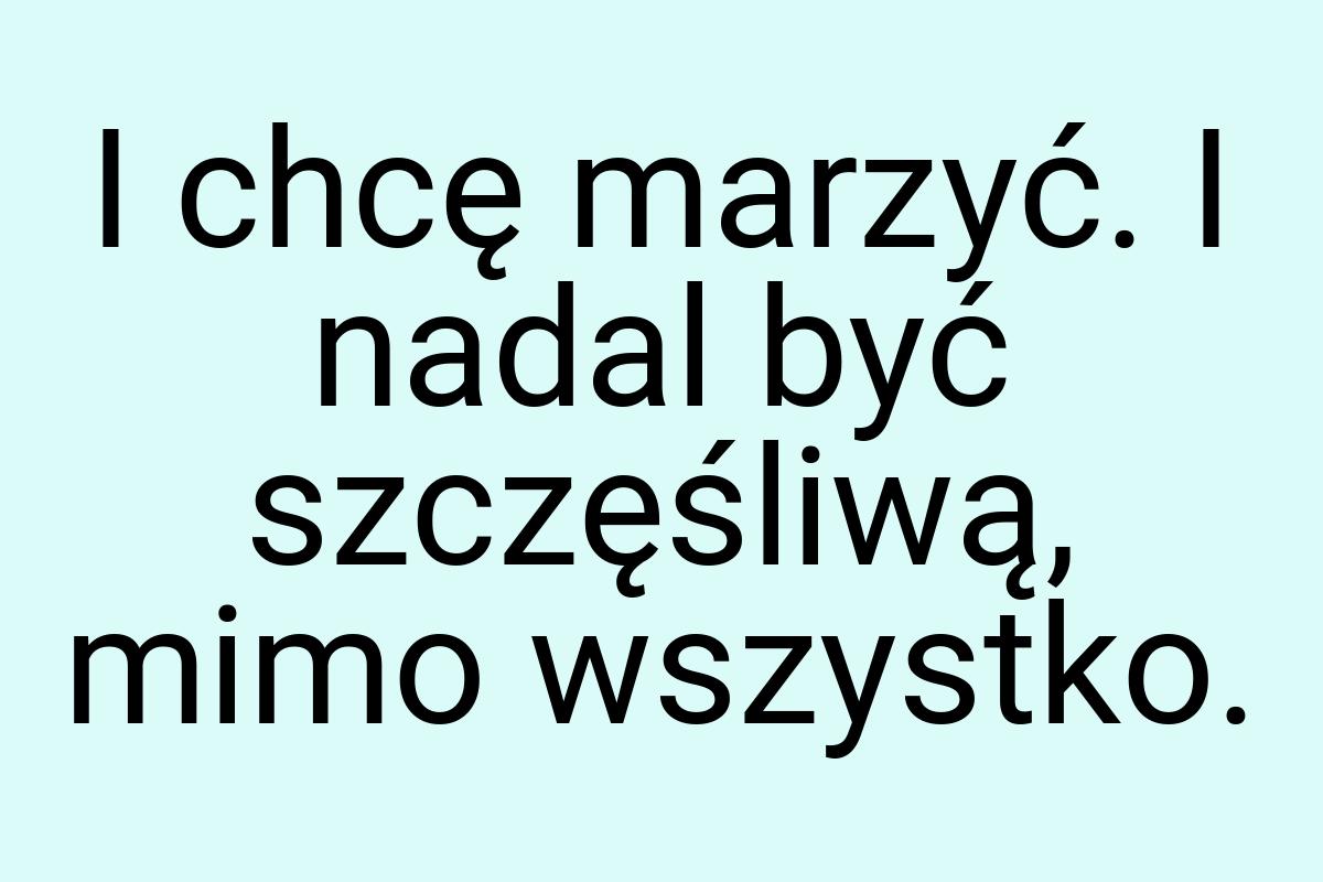 I chcę marzyć. I nadal być szczęśliwą, mimo wszystko