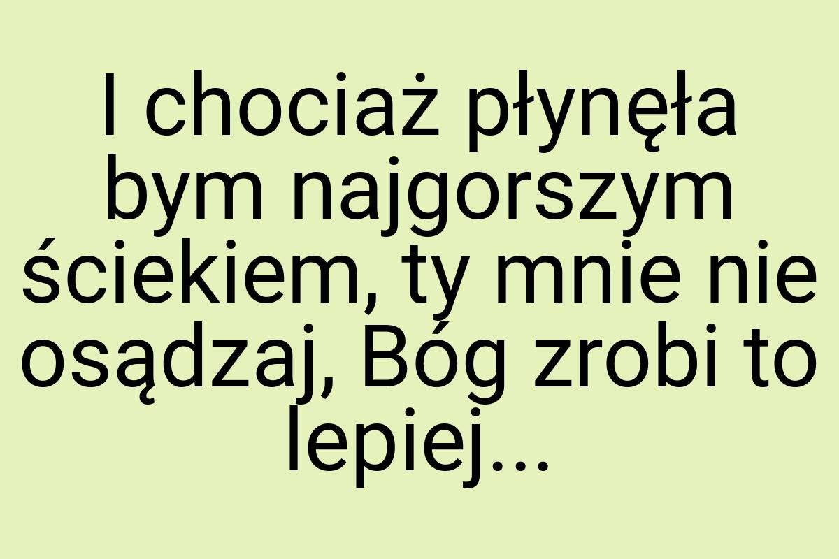 I chociaż płynęła bym najgorszym ściekiem, ty mnie nie