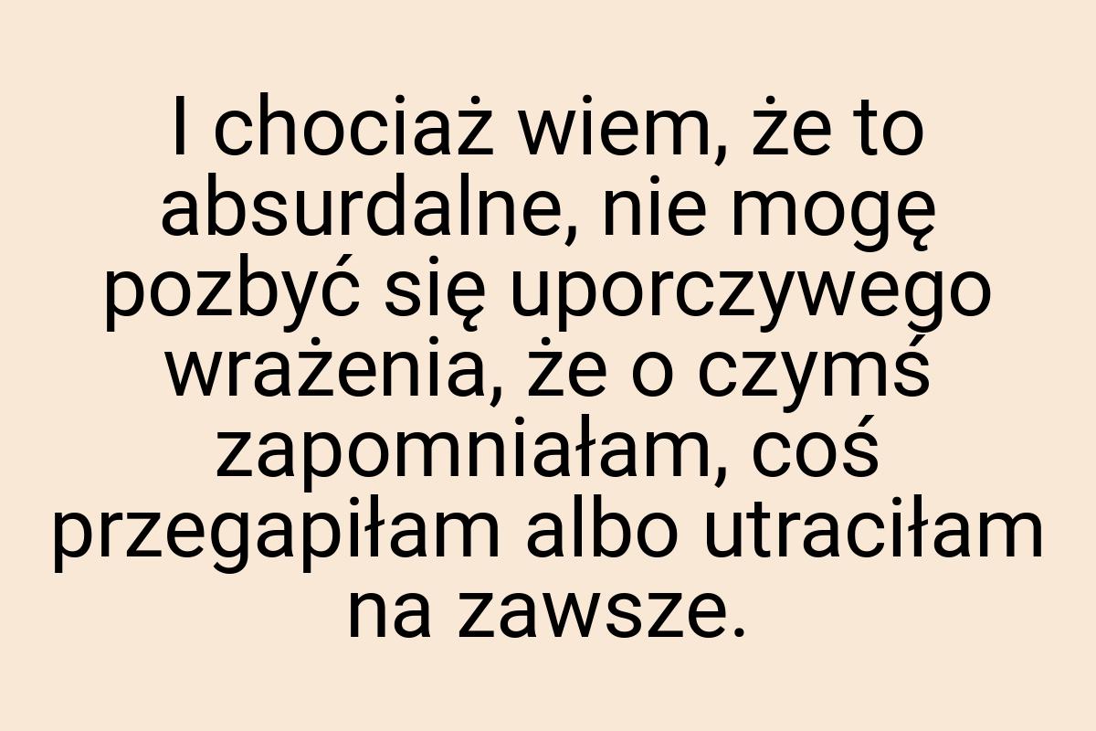 I chociaż wiem, że to absurdalne, nie mogę pozbyć się