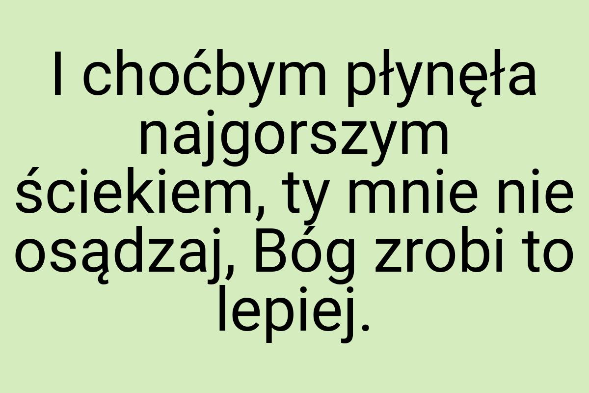 I choćbym płynęła najgorszym ściekiem, ty mnie nie osądzaj