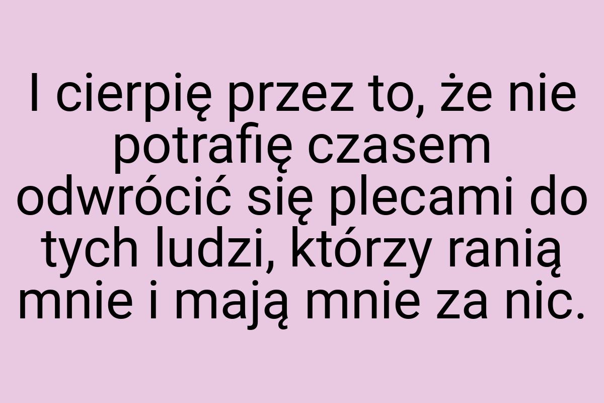 I cierpię przez to, że nie potrafię czasem odwrócić się